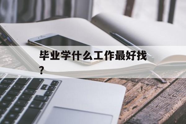 毕业学什么工作最好找? 毕业学什么工作最好找?