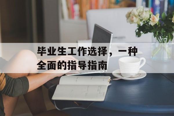 毕业生工作选择,一种全面的指导指南 毕业生工作选择,一种全面的指导指南