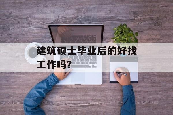 建筑硕士毕业后的好找工作吗? 建筑硕士毕业后的好找工作吗?