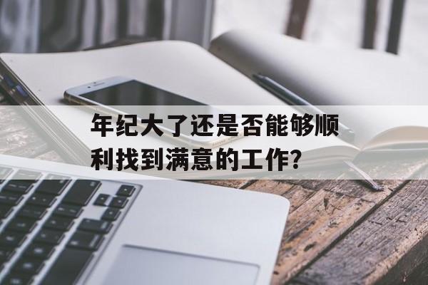年纪大了还是否能够顺利找到满意的工作？