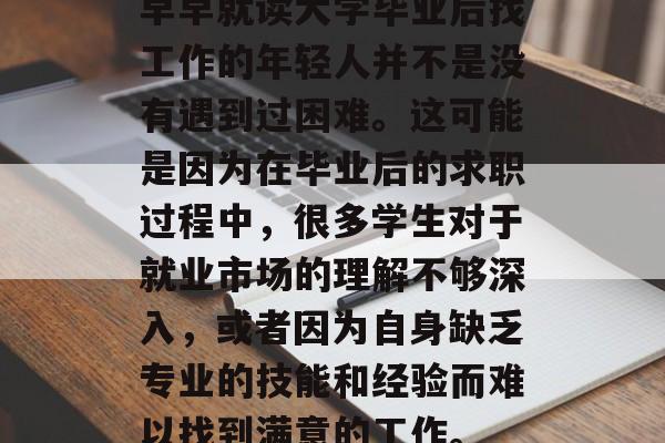 早早就读大学毕业后找工作的年轻人并不是没有遇到过困难。这可能是因为在毕业后的求职过程中，很多学生对于就业市场的理解不够深入，或者因为自身缺乏专业的技能和经验而难以找到满意的工作。