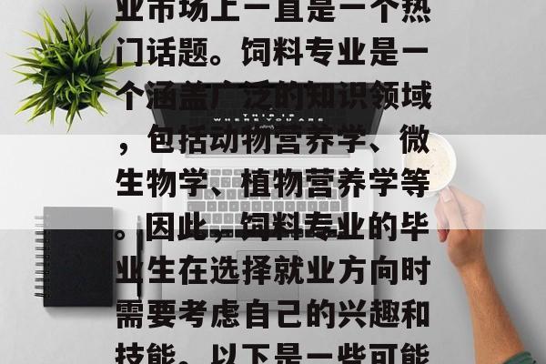 饲料专业的毕业生在就业市场上一直是一个热门话题。饲料专业是一个涵盖广泛的知识领域,包括动物营养学、微生物学、植物营养学等。因此,饲料专业的毕业生在选择就业方向时需要考虑自己的兴趣和技能。以下是一些可能有用的建议。 饲料专业的毕业生在就业市场上一直是一个热门话题。饲料专业是一个涵盖广泛的知识领域,包括动物营养学、微生物学、植物营养学等。因此,饲料专业的毕业生在选择就业方向时需要考虑自己的兴趣和技能。以下是一些可能有用的建议。