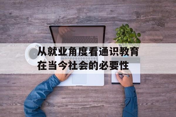 从就业角度看通识教育在当今社会的必要性