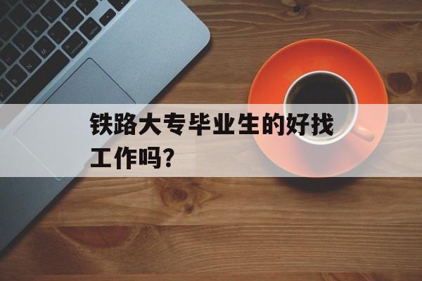 铁路大专毕业生的好找工作吗? 铁路大专毕业生的好找工作吗?