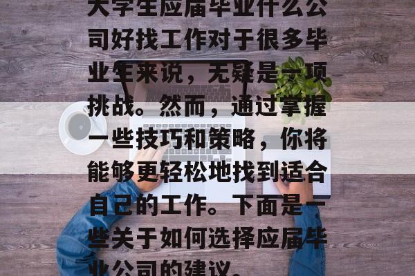 大学生应届毕业什么公司好找工作对于很多毕业生来说,无疑是一项挑战。然而,通过掌握一些技巧和策略,你将能够更轻松地找到适合自己的工作。下面是一些关于如何选择应届毕业公司的建议。 大学生应届毕业什么公司好找工作对于很多毕业生来说,无疑是一项挑战。然而,通过掌握一些技巧和策略,你将能够更轻松地找到适合自己的工作。下面是一些关于如何选择应届毕业公司的建议。
