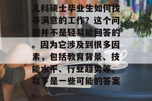 儿科硕士毕业生如何找寻满意的工作?这个问题并不是轻易能回答的。因为它涉及到很多因素,包括教育背景、技能水平、行业趋势等。以下是一些可能的答案。 儿科硕士毕业生如何找寻满意的工作?这个问题并不是轻易能回答的。因为它涉及到很多因素,包括教育背景、技能水平、行业趋势等。以下是一些可能的答案。