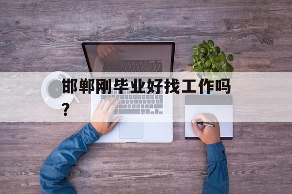邯郸刚毕业好找工作吗? 邯郸刚毕业好找工作吗?