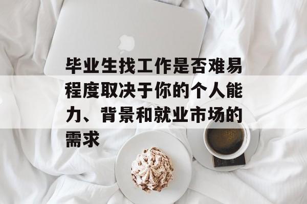 毕业生找工作是否难易程度取决于你的个人能力、背景和就业市场的需求