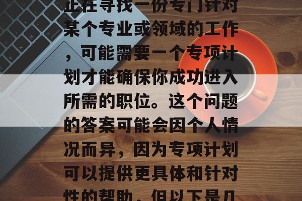 专项计划毕业好找工作吗？这是一个很多人都在考虑的问题。如果你正在寻找一份专门针对某个专业或领域的工作，可能需要一个专项计划才能确保你成功进入所需的职位。这个问题的答案可能会因个人情况而异，因为专项计划可以提供更具体和针对性的帮助，但以下是几个因素可以帮助你决定它是否对你的求职之路有所帮助。