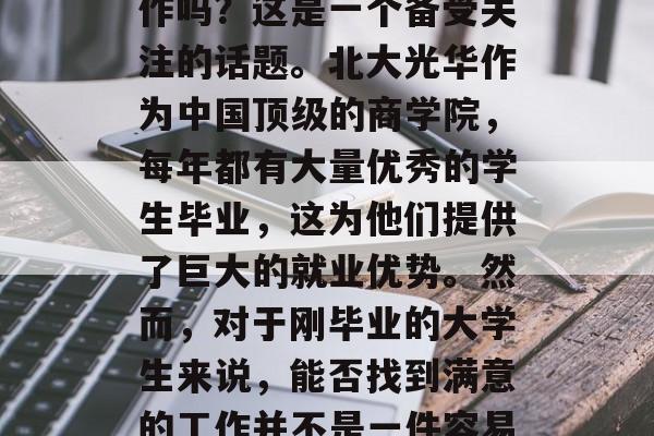 北大光华毕业生好找工作吗?这是一个备受关注的话题。北大光华作为中国顶级的商学院,每年都有大量优秀的学生毕业,这为他们提供了巨大的就业优势。然而,对于刚毕业的大学生来说,能否找到满意的工作并不是一件容易的事情。 北大光华毕业生好找工作吗?这是一个备受关注的话题。北大光华作为中国顶级的商学院,每年都有大量优秀的学生毕业,这为他们提供了巨大的就业优势。然而,对于刚毕业的大学生来说,能否找到满意的工作并不是一件容易的事情。