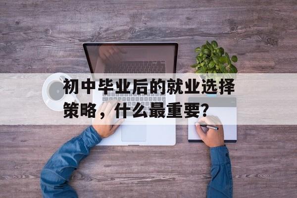 初中毕业后的就业选择策略，什么最重要？