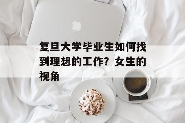 复旦大学毕业生如何找到理想的工作？女生的视角