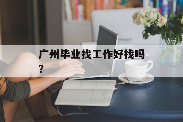 广州毕业找工作好找吗? 广州毕业找工作好找吗?