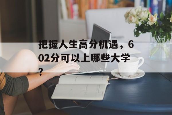 把握人生高分机遇，602分可以上哪些大学？