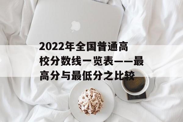 2022年全国普通高校分数线一览表——最高分与最低分之比较 2022年全国普通高校分数线一览表——最高分与最低分之比较