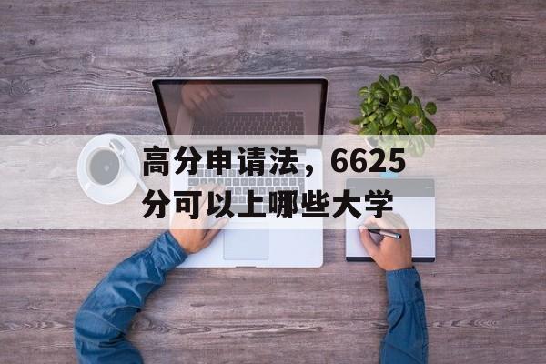 高分申请法,6625分可以上哪些大学 高分申请法,6625分可以上哪些大学