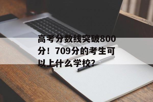 高考分数线突破800分！709分的考生可以上什么学校？