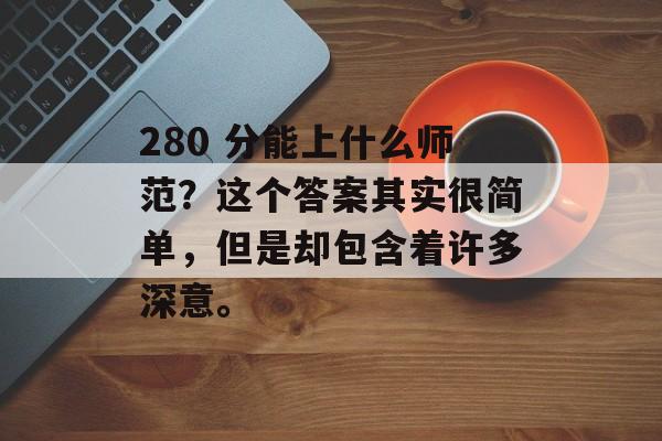 280 分能上什么师范？这个答案其实很简单，但是却包含着许多深意。