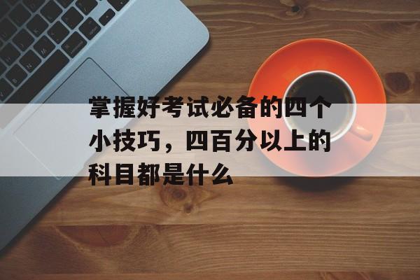 掌握好考试必备的四个小技巧，四百分以上的科目都是什么