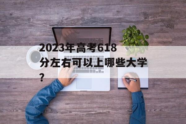 2023年高考618分左右可以上哪些大学？