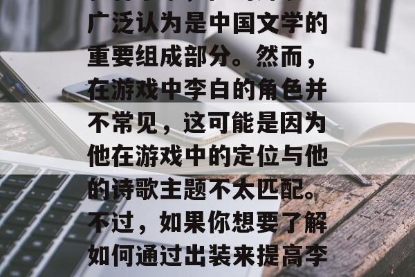 李白是中国古代的诗人和音乐家，他的诗歌被广泛认为是中国文学的重要组成部分。然而，在游戏中李白的角色并不常见，这可能是因为他在游戏中的定位与他的诗歌主题不太匹配。不过，如果你想要了解如何通过出装来提高李白的游戏分数，那么这里有一些提示。