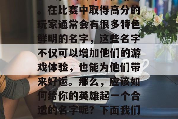 王者荣耀是一款流行的多人在线战斗竞技游戏。在比赛中取得高分的玩家通常会有很多特色鲜明的名字，这些名字不仅可以增加他们的游戏体验，也能为他们带来好运。那么，应该如何给你的英雄起一个合适的名字呢？下面我们就来探讨一下这个问题。