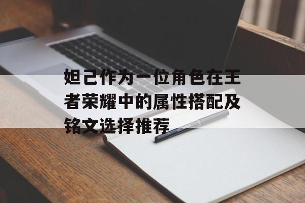 妲己作为一位角色在王者荣耀中的属性搭配及铭文选择推荐