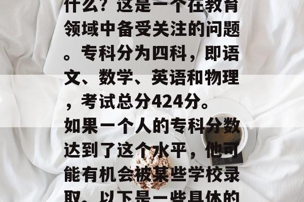 专科分424分可以上什么？这是一个在教育领域中备受关注的问题。专科分为四科，即语文、数学、英语和物理，考试总分424分。如果一个人的专科分数达到了这个水平，他可能有机会被某些学校录取。以下是一些具体的情况。