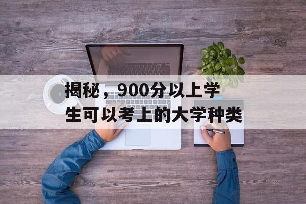 揭秘，900分以上学生可以考上的大学种类