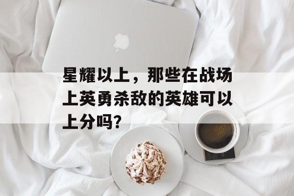 星耀以上，那些在战场上英勇杀敌的英雄可以上分吗？