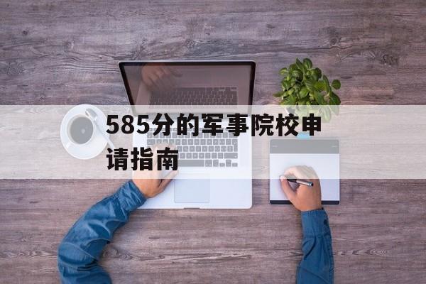 585分的军事院校申请指南