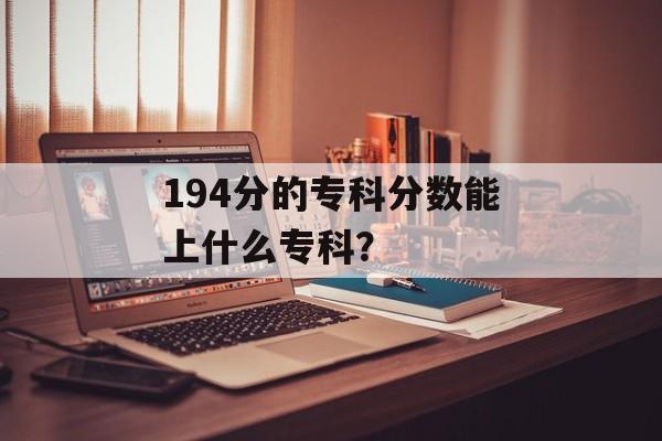 194分的专科分数能上什么专科？