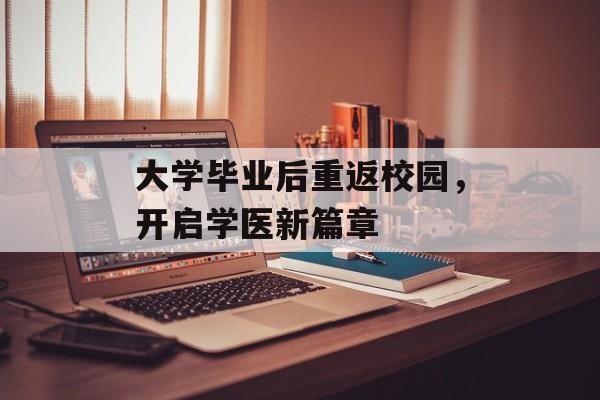 大学毕业后重返校园,开启学医新篇章 大学毕业后重返校园,开启学医新篇章