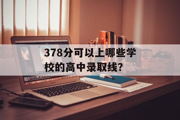 378分可以上哪些学校的高中录取线？