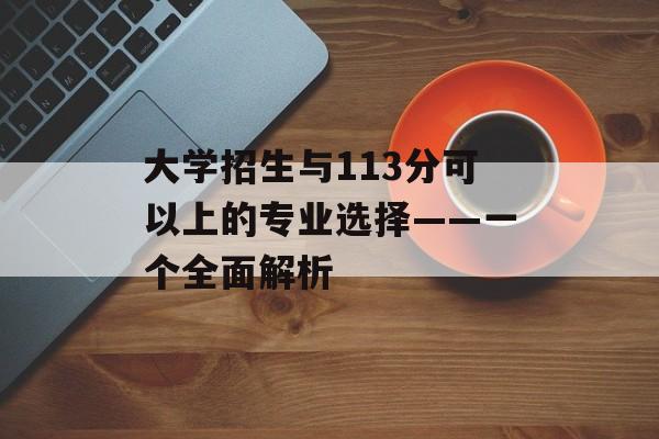 大学招生与113分可以上的专业选择——一个全面解析