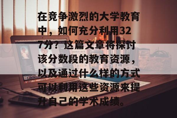 在竞争激烈的大学教育中，如何充分利用327分？这篇文章将探讨该分数段的教育资源，以及通过什么样的方式可以利用这些资源来提升自己的学术成绩。