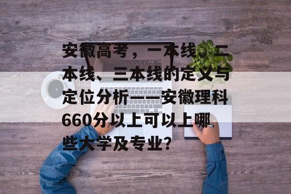 安徽高考，一本线、二本线、三本线的定义与定位分析——安徽理科660分以上可以上哪些大学及专业？