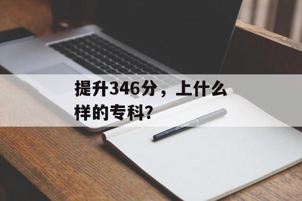 提升346分，上什么样的专科？