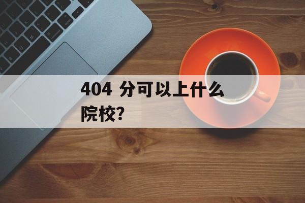 404 分可以上什么院校？