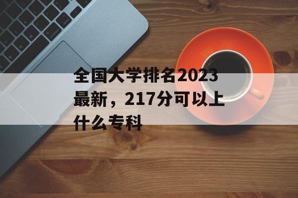 全国大学排名2023最新，217分可以上什么专科