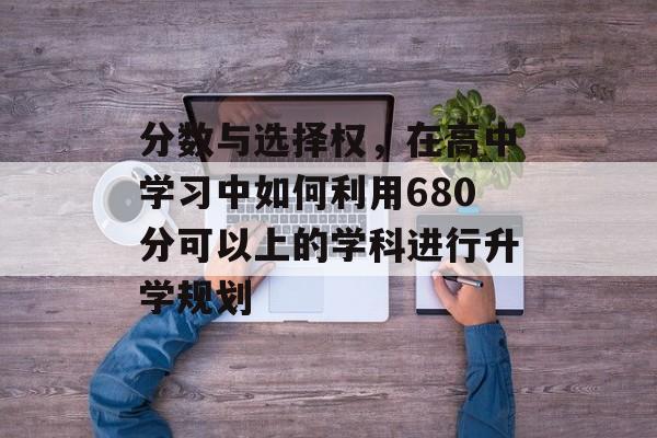 分数与选择权，在高中学习中如何利用680分可以上的学科进行升学规划