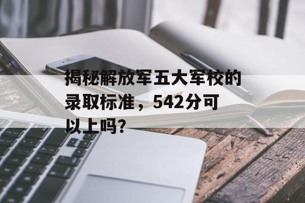 揭秘解放军五大军校的录取标准，542分可以上吗？