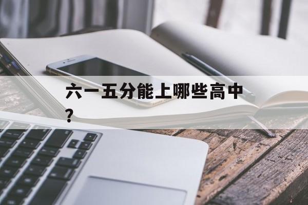 六一五分能上哪些高中? 六一五分能上哪些高中?