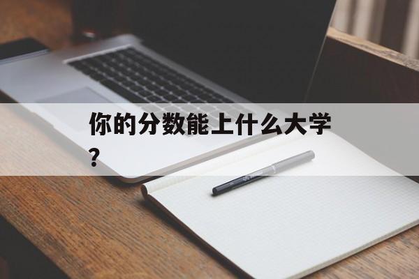 你的分数能上什么大学？