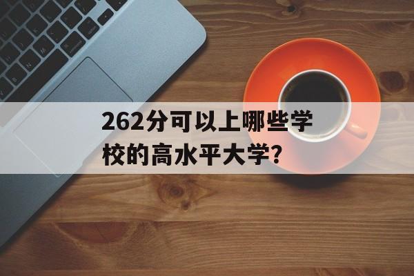 262分可以上哪些学校的高水平大学? 262分可以上哪些学校的高水平大学?