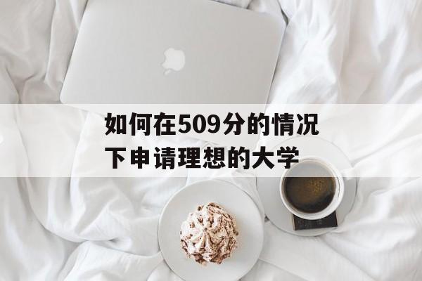 如何在509分的情况下申请理想的大学 如何在509分的情况下申请理想的大学
