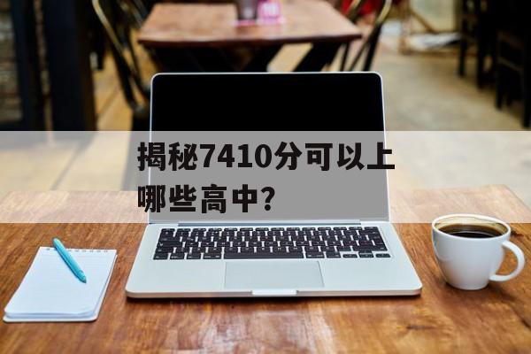 揭秘7410分可以上哪些高中？