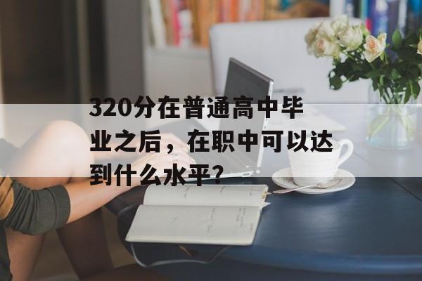 320分在普通高中毕业之后，在职中可以达到什么水平？