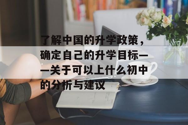 了解中国的升学政策，确定自己的升学目标——关于可以上什么初中的分析与建议