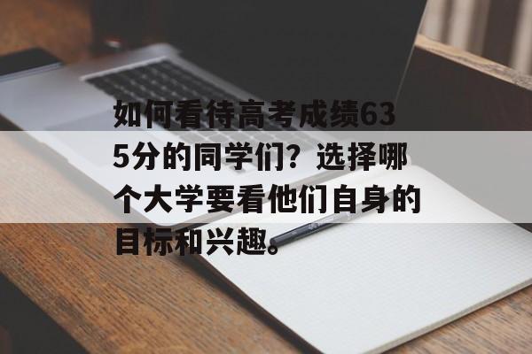 如何看待高考成绩635分的同学们？选择哪个大学要看他们自身的目标和兴趣。